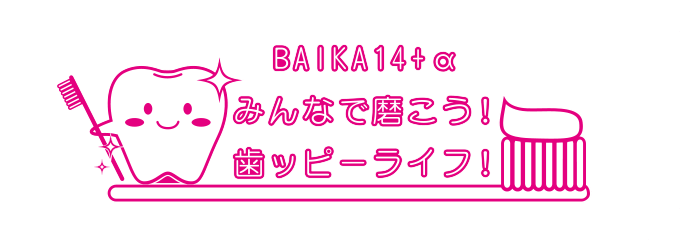 BAIKA 14+α みんなで磨こう！歯ッピーライフ！