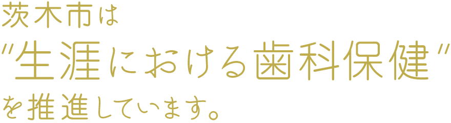 茨木市は“生涯における歯科保健”を推進しています。