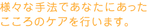 様々な手法であなたにあったこころのケアを行います。