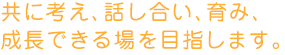 共に考え、話し合い、育み、成長できる場を目指します。