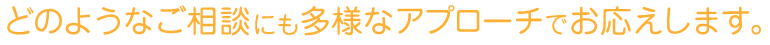 どのようなご相談にも多様なアプローチでお応えします。