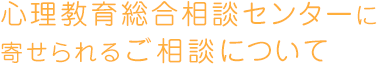 心理教育総合相談センターに寄せられるご相談について