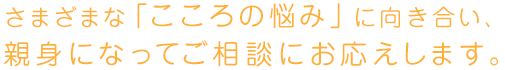 さまざまな「こころの悩み」に向き合い、親身になってご相談にお応えします。