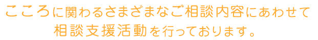 こころに関わるさまざまなご相談内容にあわせて相談支援活動を行っております。