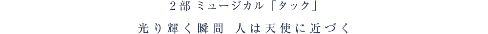 2部 ミュージカル「タック」光り輝く瞬間 人は天使に近づく