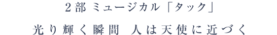 2部 ミュージカル「タック」光り輝く瞬間 人は天使に近づく