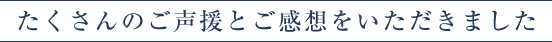 たくさんのご声援とご感想をいただきました