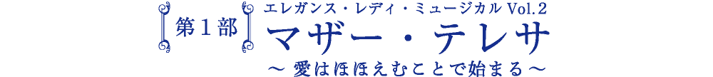 第1部 エレガンス・レディ・ミュージカルVol.2 マザー・テレサ～愛はほほえむことで始まる～