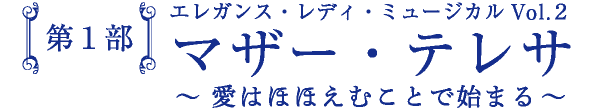 第1部 エレガンス・レディ・ミュージカルVol.2 マザー・テレサ～愛はほほえむことで始まる～