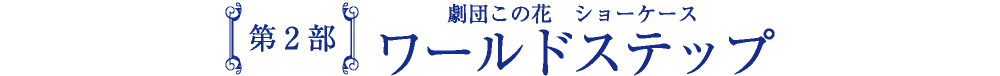 第2部 劇団この花 ショーケース ワールドステップ