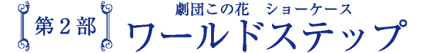 第2部 劇団この花 ショーケース ワールドステップ