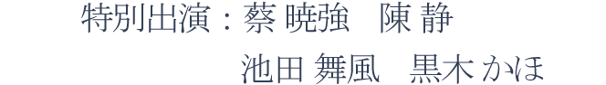 特別出演：蔡 暁強・陳 静・池田 舞風・黒木 かほ