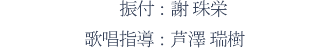 振付：謝 珠栄　歌唱指導：芦澤 瑞貴