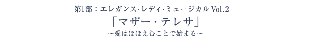 第1部：エレガンス・レディ・ミュージカルVol.2「マザー・テレサ」～愛はほほえむことで始まる～