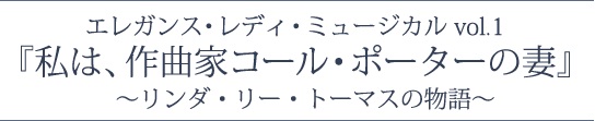 エレガンス・レディ・ミュージカルvol.1　『私は、作曲家コール・ポーターの妻』