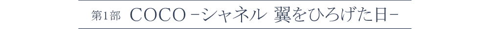 第1部「COCO-シャネル 翼をひろげた日-」