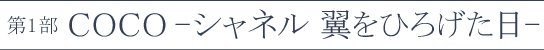 第1部「COCO-シャネル 翼をひろげた日-」