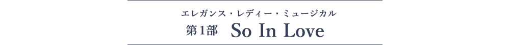 エレガンス・レディー・ミュージカル 第1部「So In Love」