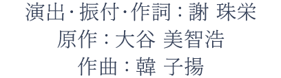 演出・振付・作詞:謝 珠栄、原作:大谷 美智浩、作曲:韓 子揚