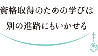 資格取得のための学びは別の進路にもいかせる