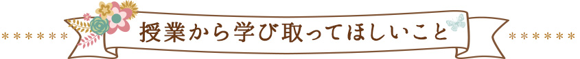 授業から学び取ってほしいこと